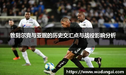 敦刻尔克与亚眠的历史交汇点与战役影响分析