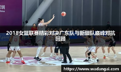 2018女篮联赛精彩对决广东队与新疆队巅峰对抗回顾
